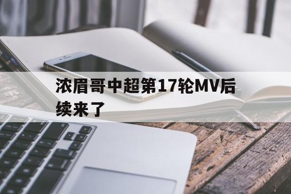 浓眉哥中超第17轮MV后续来了的简单介绍